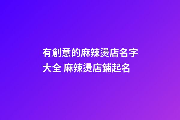 有創意的麻辣燙店名字大全 麻辣燙店鋪起名